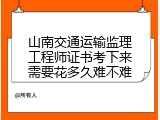 山南交通运输监理工程师证书考下来需要花多久难不难