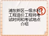 浦东新区一级水利工程造价工程师考试时间和考试地点介绍