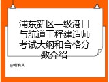浦东新区一级港口与航道工程建造师考试大纲和合格分数介绍