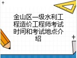 金山区一级水利工程造价工程师考试时间和考试地点介绍