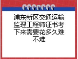 浦东新区交通运输监理工程师证书考下来需要花多久难不难