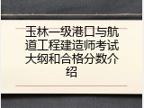 玉林一级港口与航道工程建造师考试大纲和合格分数介绍