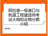 阿拉善一级港口与航道工程建造师考试大纲和合格分数介绍