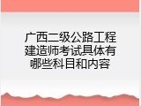 广西二级公路工程建造师考试具体有哪些科目和内容