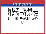 阿拉善一级水利工程造价工程师考试时间和考试地点介绍