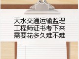 天水交通运输监理工程师证书考下来需要花多久难不难