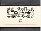 武威一级港口与航道工程建造师考试大纲和合格分数介绍