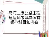 乌海二级公路工程建造师考试具体有哪些科目和内容