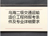 乌海二级交通运输造价工程师报考条件及专业详细要求