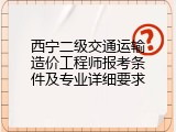 西宁二级交通运输造价工程师报考条件及专业详细要求