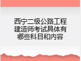 西宁二级公路工程建造师考试具体有哪些科目和内容