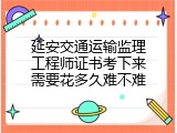 延安交通运输监理工程师证书考下来需要花多久难不难