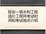 延安一级水利工程造价工程师考试时间和考试地点介绍