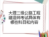 大理二级公路工程建造师考试具体有哪些科目和内容