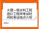大理一级水利工程造价工程师考试时间和考试地点介绍
