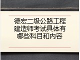 德宏二级公路工程建造师考试具体有哪些科目和内容
