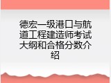 德宏一级港口与航道工程建造师考试大纲和合格分数介绍