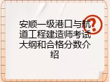 安顺一级港口与航道工程建造师考试大纲和合格分数介绍