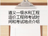 遵义一级水利工程造价工程师考试时间和考试地点介绍