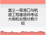 遵义一级港口与航道工程建造师考试大纲和合格分数介绍