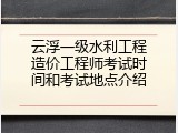 云浮一级水利工程造价工程师考试时间和考试地点介绍