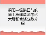 揭阳一级港口与航道工程建造师考试大纲和合格分数介绍