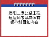 揭阳二级公路工程建造师考试具体有哪些科目和内容
