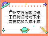 广州交通运输监理工程师证书考下来需要花多久难不难