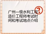广州一级水利工程造价工程师考试时间和考试地点介绍