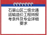石景山区二级交通运输造价工程师报考条件及专业详细要求