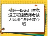 岳阳一级港口与航道工程建造师考试大纲和合格分数介绍