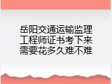 岳阳交通运输监理工程师证书考下来需要花多久难不难