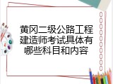 黄冈二级公路工程建造师考试具体有哪些科目和内容