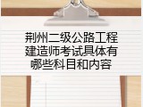 荆州二级公路工程建造师考试具体有哪些科目和内容