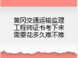 黄冈交通运输监理工程师证书考下来需要花多久难不难