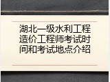 湖北一级水利工程造价工程师考试时间和考试地点介绍