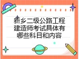 新乡二级公路工程建造师考试具体有哪些科目和内容