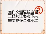 焦作交通运输监理工程师证书考下来需要花多久难不难