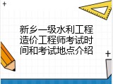 新乡一级水利工程造价工程师考试时间和考试地点介绍