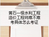 黄石一级水利工程造价工程师难不难考具体怎么考证
