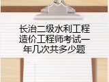 长治二级水利工程造价工程师考试一年几次共多少题