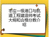 枣庄一级港口与航道工程建造师考试大纲和合格分数介绍