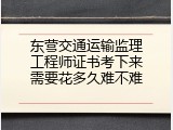 东营交通运输监理工程师证书考下来需要花多久难不难
