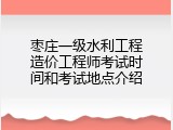 枣庄一级水利工程造价工程师考试时间和考试地点介绍