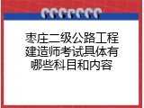 枣庄二级公路工程建造师考试具体有哪些科目和内容