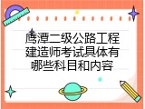 鹰潭二级公路工程建造师考试具体有哪些科目和内容