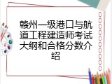 赣州一级港口与航道工程建造师考试大纲和合格分数介绍