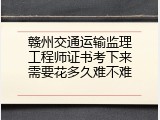 赣州交通运输监理工程师证书考下来需要花多久难不难