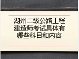 湖州二级公路工程建造师考试具体有哪些科目和内容