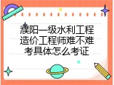 濮阳一级水利工程造价工程师难不难考具体怎么考证
